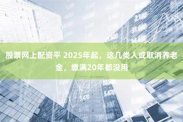 股票网上配资平 2025年起，这几类人或取消养老金，缴满20年都没用