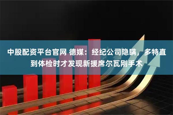 中股配资平台官网 德媒：经纪公司隐瞒，多特直到体检时才发现新援席尔瓦刚手术