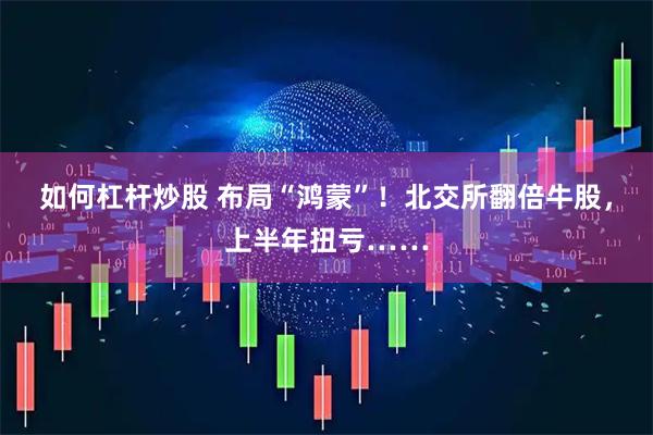 如何杠杆炒股 布局“鸿蒙”！北交所翻倍牛股，上半年扭亏……