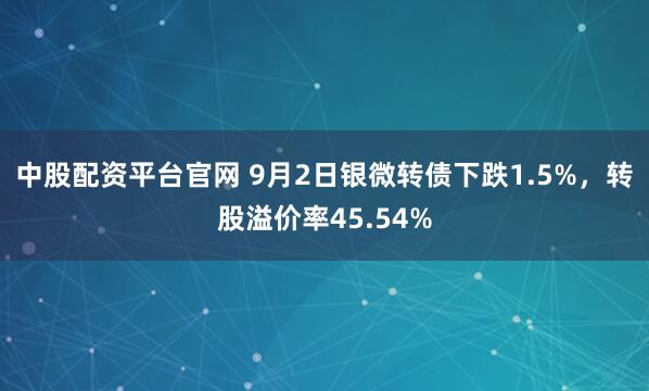 中股配资平台官网 9月2日银微转债下跌1.5%，转股溢价率45.54%