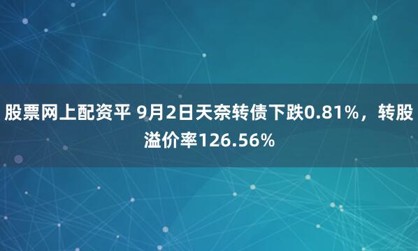 股票网上配资平 9月2日天奈转债下跌0.81%，转股溢价率126.56%