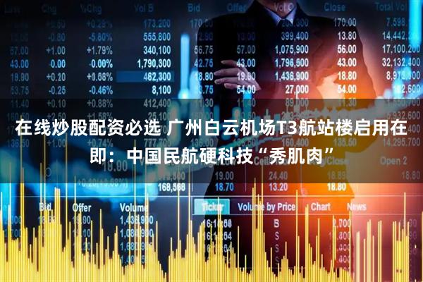 在线炒股配资必选 广州白云机场T3航站楼启用在即：中国民航硬科技“秀肌肉”