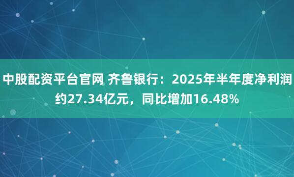 中股配资平台官网 齐鲁银行：2025年半年度净利润约27.34亿元，同比增加16.48%