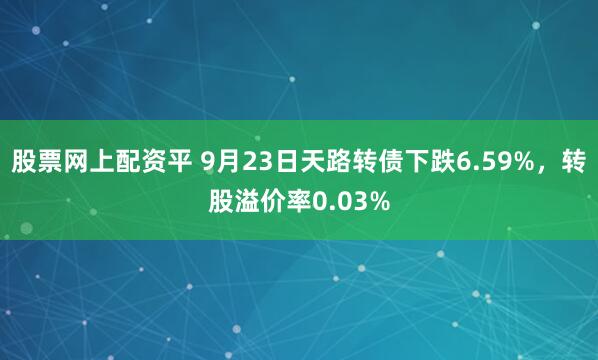 股票网上配资平 9月23日天路转债下跌6.59%，转股溢价率0.03%