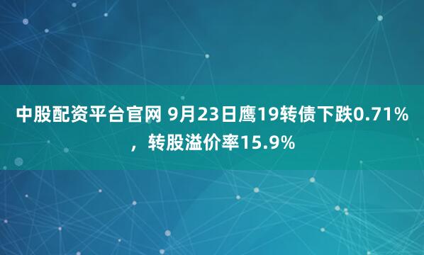 中股配资平台官网 9月23日鹰19转债下跌0.71%，转股溢价率15.9%