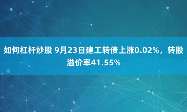 如何杠杆炒股 9月23日建工转债上涨0.02%，转股溢价率41.55%