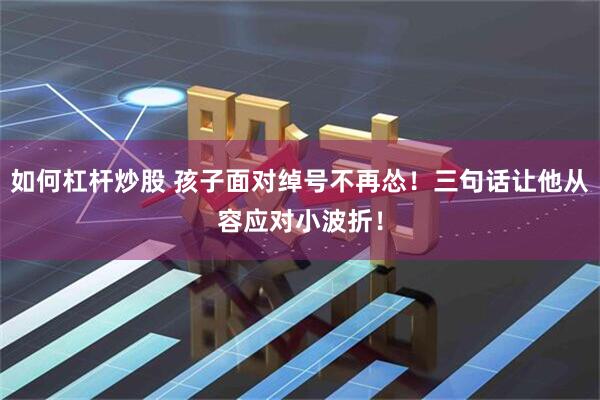 如何杠杆炒股 孩子面对绰号不再怂！三句话让他从容应对小波折！