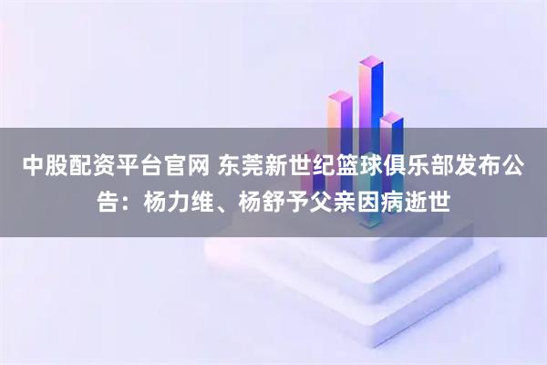 中股配资平台官网 东莞新世纪篮球俱乐部发布公告：杨力维、杨舒予父亲因病逝世