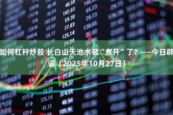 如何杠杆炒股 长白山天池水被“煮开”了？——今日辟谣（2025年10月27日）