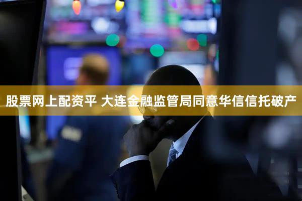 股票网上配资平 大连金融监管局同意华信信托破产