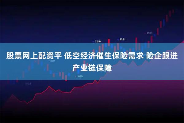 股票网上配资平 低空经济催生保险需求 险企跟进产业链保障