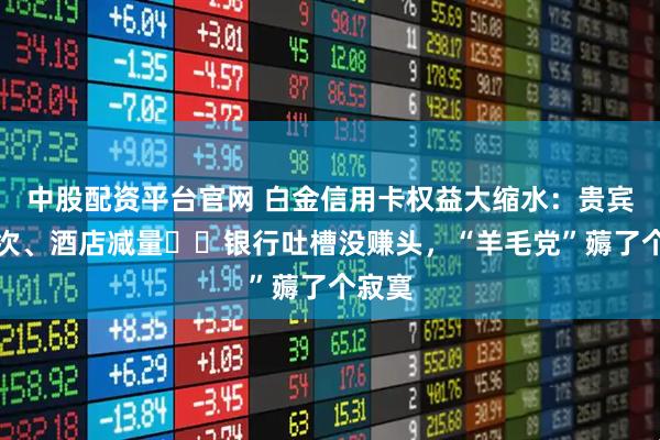 中股配资平台官网 白金信用卡权益大缩水：贵宾厅限次、酒店减量⋯⋯银行吐槽没赚头，“羊毛党”薅了个寂寞