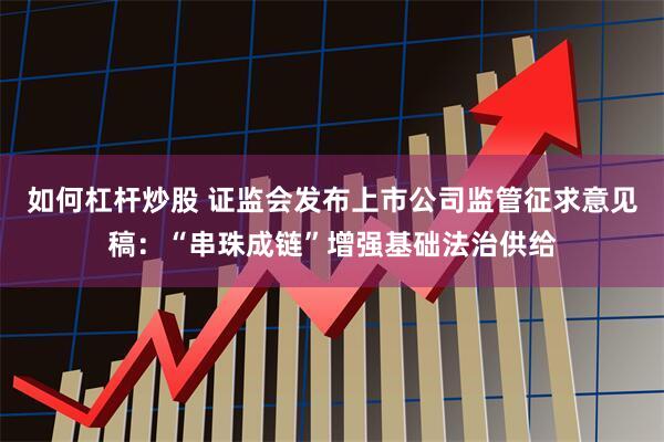 如何杠杆炒股 证监会发布上市公司监管征求意见稿：“串珠成链”增强基础法治供给