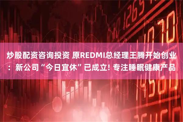 炒股配资咨询投资 原REDMI总经理王腾开始创业：新公司“今日宜休”已成立! 专注睡眠健康产品