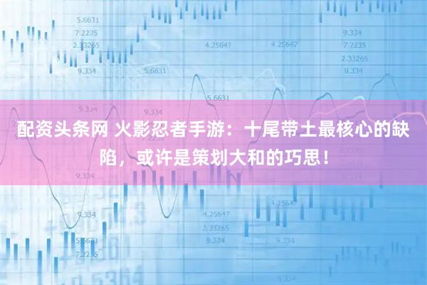 配资头条网 火影忍者手游：十尾带土最核心的缺陷，或许是策划大和的巧思！
