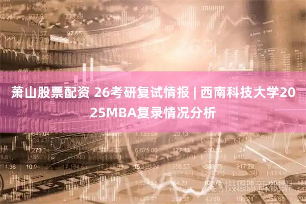 萧山股票配资 26考研复试情报 | 西南科技大学2025MBA复录情况分析