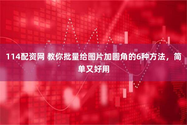 114配资网 教你批量给图片加圆角的6种方法，简单又好用