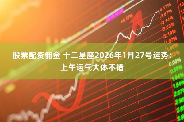 股票配资佣金 十二星座2026年1月27号运势：上午运气大体不错