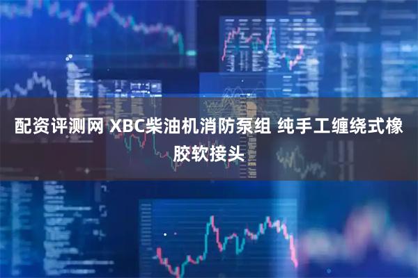 配资评测网 XBC柴油机消防泵组 纯手工缠绕式橡胶软接头