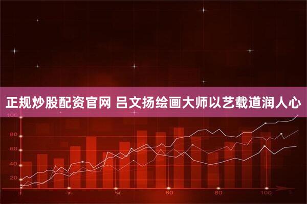 正规炒股配资官网 吕文扬绘画大师以艺载道润人心