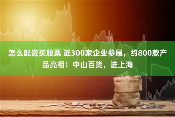 怎么配资买股票 近300家企业参展，约800款产品亮相！中山百货，进上海