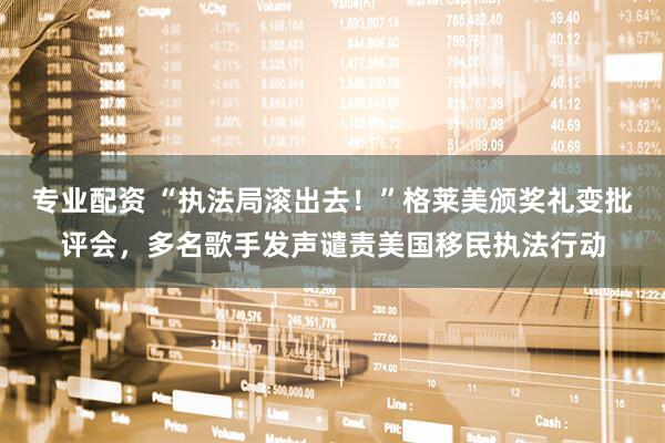 专业配资 “执法局滚出去！”格莱美颁奖礼变批评会，多名歌手发声谴责美国移民执法行动