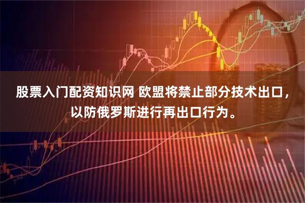股票入门配资知识网 欧盟将禁止部分技术出口，以防俄罗斯进行再出口行为。