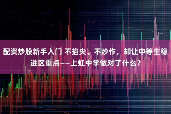 配资炒股新手入门 不掐尖、不炒作，却让中等生稳进区重点——上虹中学做对了什么？