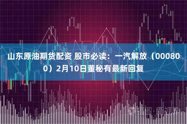 山东原油期货配资 股市必读：一汽解放（000800）2月10日董秘有最新回复