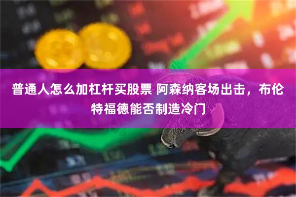 普通人怎么加杠杆买股票 阿森纳客场出击，布伦特福德能否制造冷门