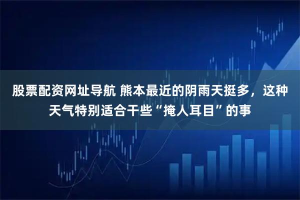 股票配资网址导航 熊本最近的阴雨天挺多，这种天气特别适合干些“掩人耳目”的事