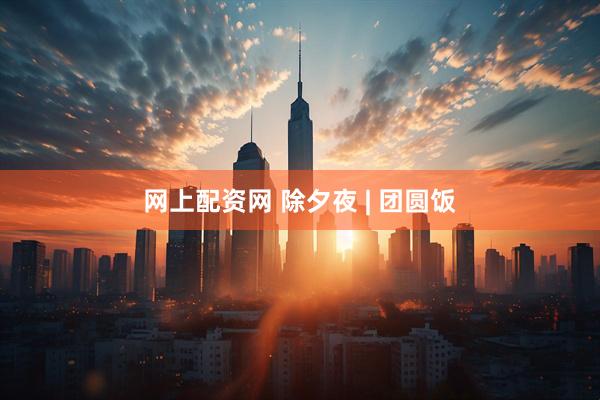 网上配资网 除夕夜 | 团圆饭