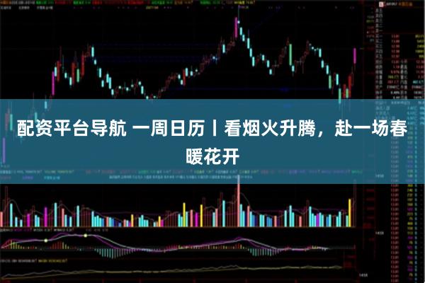 配资平台导航 一周日历丨看烟火升腾，赴一场春暖花开