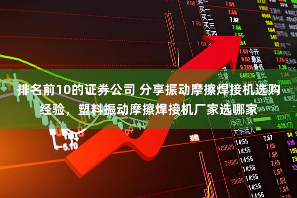 排名前10的证券公司 分享振动摩擦焊接机选购经验，塑料振动摩擦焊接机厂家选哪家