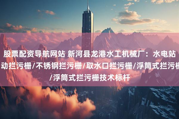 股票配资导航网站 新河县龙港水工机械厂：水电站拦污栅/自动拦污栅/不锈钢拦污栅/取水口拦污栅/浮筒式拦污栅技术标杆