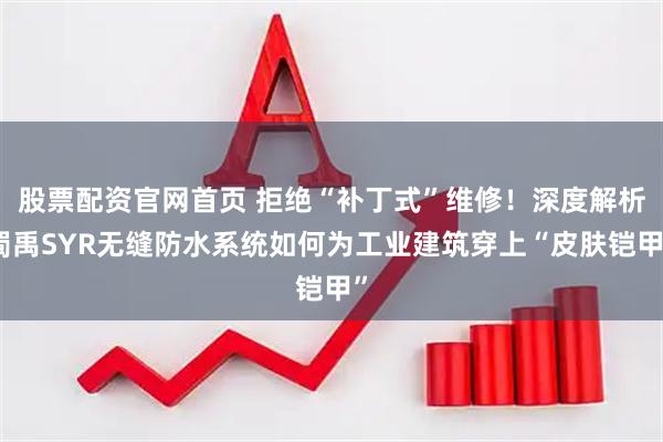 股票配资官网首页 拒绝“补丁式”维修！深度解析蜀禹SYR无缝防水系统如何为工业建筑穿上“皮肤铠甲”