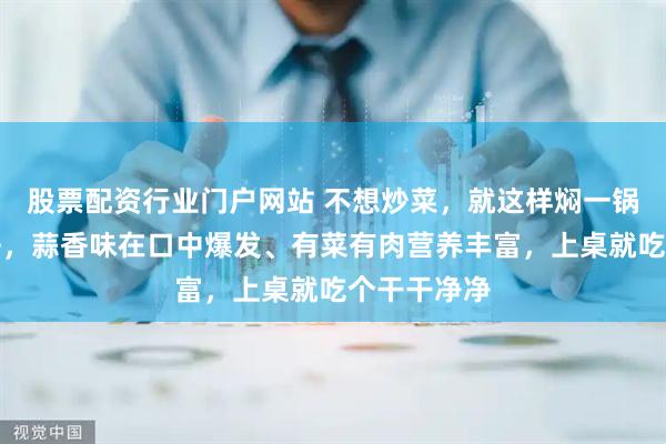 股票配资行业门户网站 不想炒菜，就这样焖一锅！一口下去，蒜香味在口中爆发、有菜有肉营养丰富，上桌就吃个干干净净