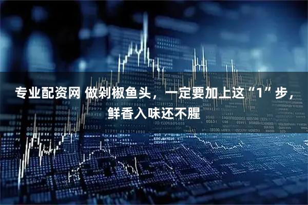 专业配资网 做剁椒鱼头，一定要加上这“1”步，鲜香入味还不腥