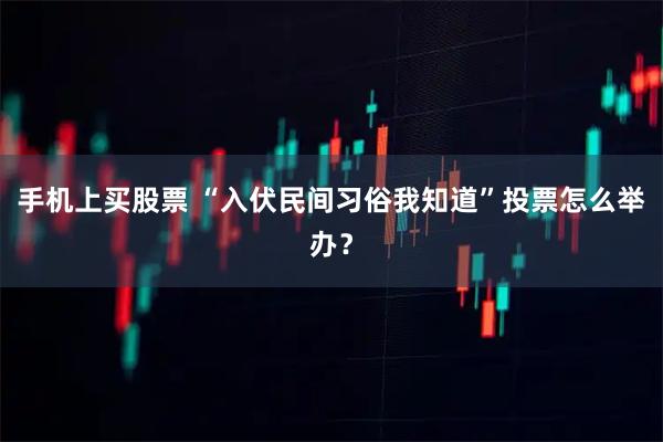 手机上买股票 “入伏民间习俗我知道”投票怎么举办？