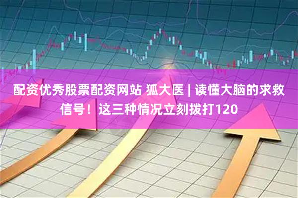 配资优秀股票配资网站 狐大医 | 读懂大脑的求救信号！这三种情况立刻拨打120