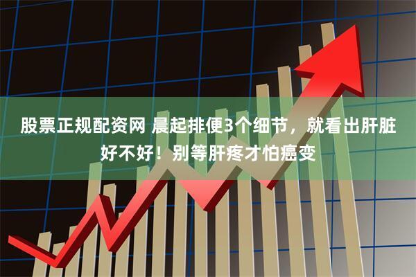 股票正规配资网 晨起排便3个细节，就看出肝脏好不好！别等肝疼才怕癌变