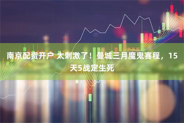 南京配资开户 太刺激了！曼城三月魔鬼赛程，15天5战定生死