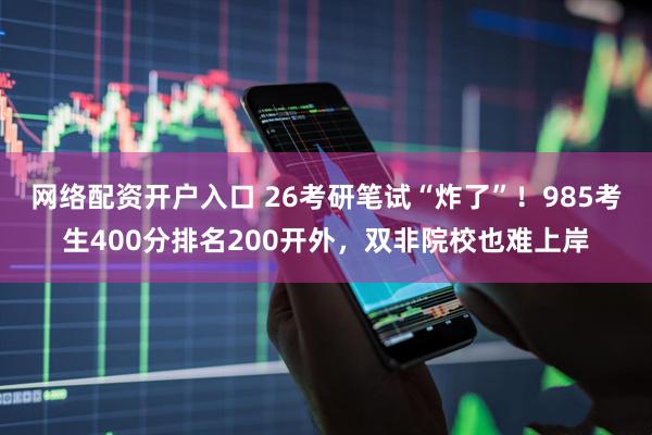 网络配资开户入口 26考研笔试“炸了”！985考生400分排名200开外，双非院校也难上岸