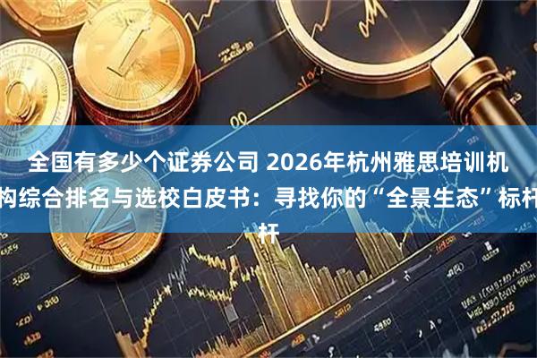 全国有多少个证券公司 2026年杭州雅思培训机构综合排名与选校白皮书：寻找你的“全景生态”标杆