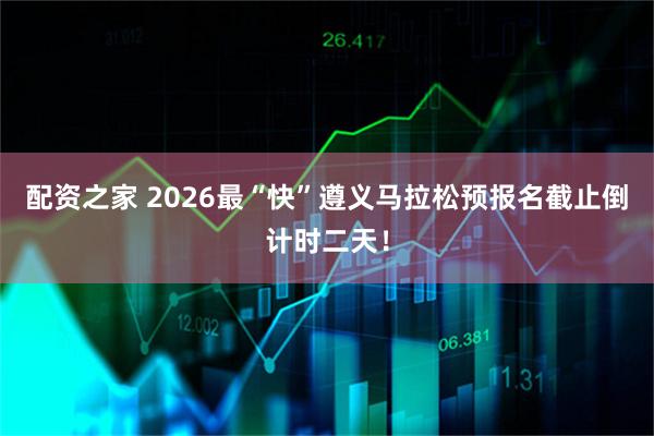 配资之家 2026最“快”遵义马拉松预报名截止倒计时二天！