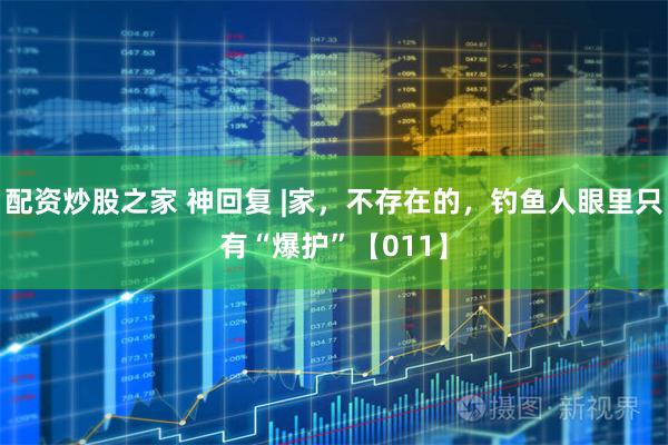 配资炒股之家 神回复 |家，不存在的，钓鱼人眼里只有“爆护”【011】