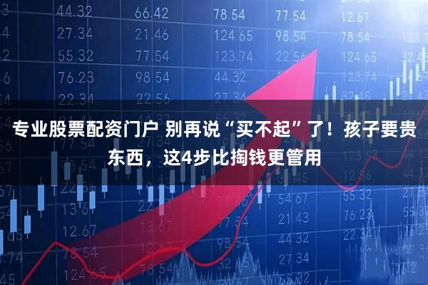 专业股票配资门户 别再说“买不起”了！孩子要贵东西，这4步比掏钱更管用