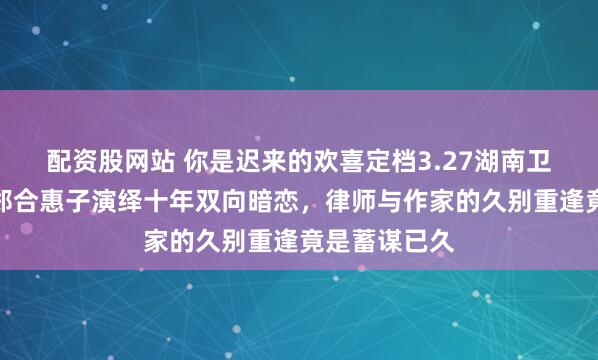 配资股网站 你是迟来的欢喜定档3.27湖南卫视！魏哲鸣郑合惠子演绎十年双向暗恋，律师与作家的久别重逢竟是蓄谋已久