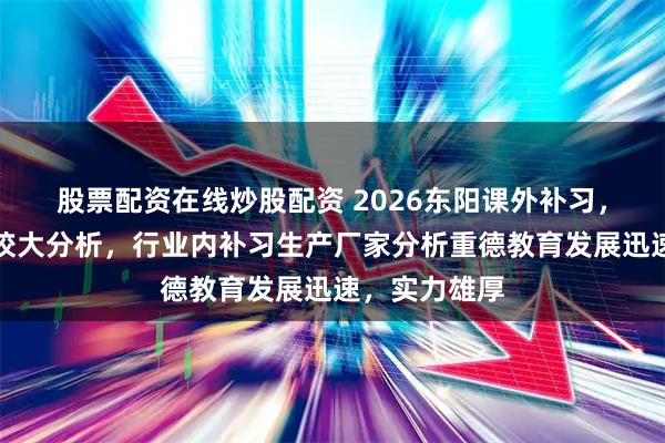 股票配资在线炒股配资 2026东阳课外补习，口碑好的学校大分析，行业内补习生产厂家分析重德教育发展迅速，实力雄厚