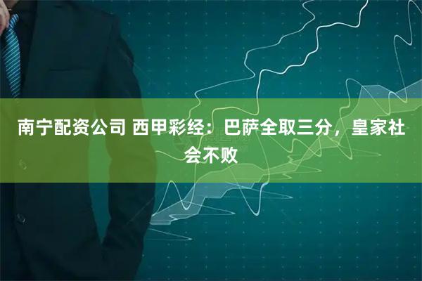 南宁配资公司 西甲彩经：巴萨全取三分，皇家社会不败